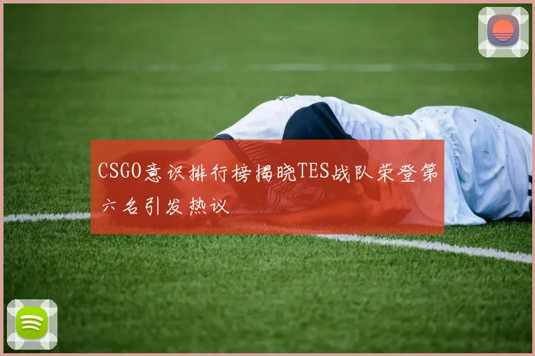 CSGO意识排行榜揭晓TES战队荣登第六名引发热议