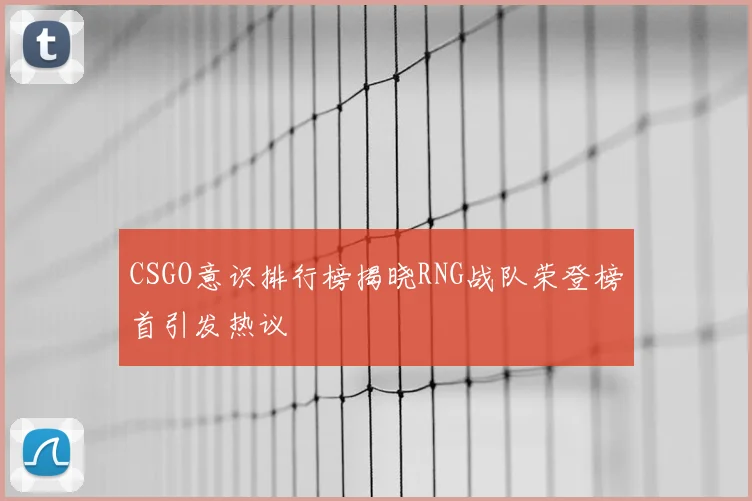 CSGO意识排行榜揭晓RNG战队荣登榜首引发热议