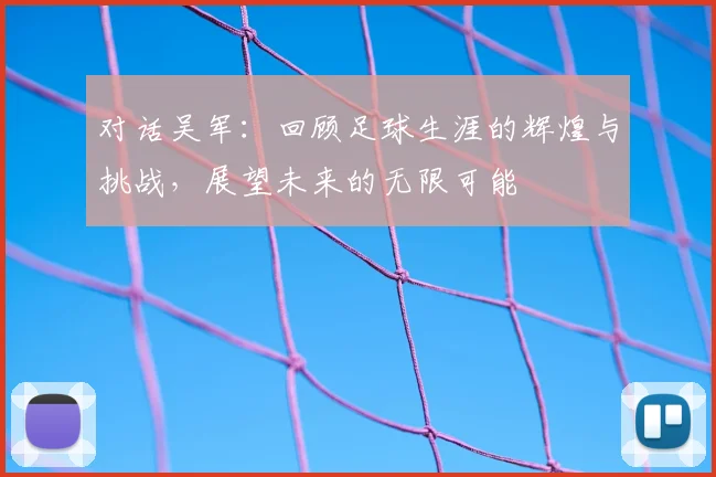 对话吴军：回顾足球生涯的辉煌与挑战，展望未来的无限可能