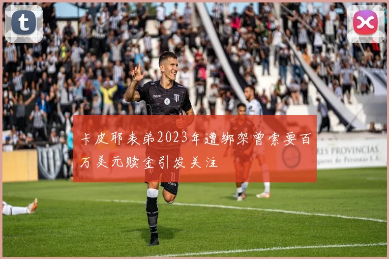卡皮耶表弟2023年遭绑架曾索要百万美元赎金引发关注