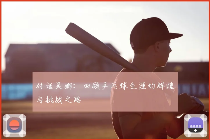 对话吴娜：回顾乒乓球生涯的辉煌与挑战之路