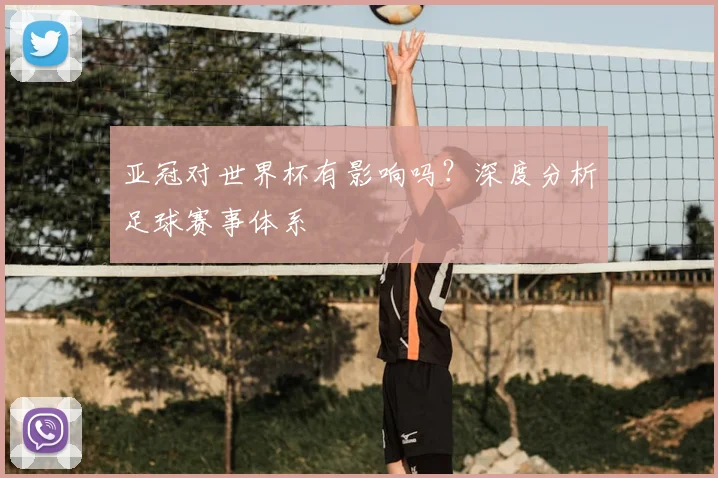 亚冠对世界杯有影响吗？深度分析足球赛事体系