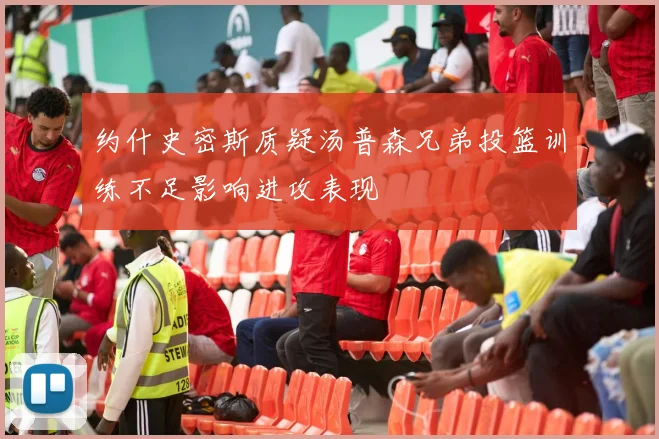 约什史密斯质疑汤普森兄弟投篮训练不足影响进攻表现