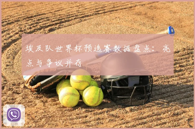 埃及队世界杯预选赛数据盘点：亮点与争议并存