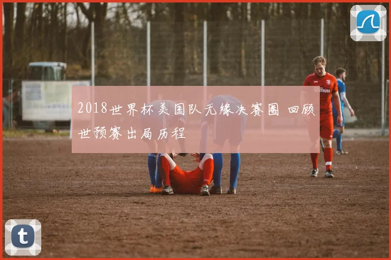 2018世界杯美国队无缘决赛圈 回顾世预赛出局历程