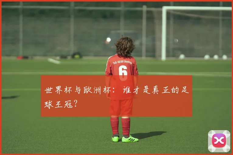 世界杯与欧洲杯：谁才是真正的足球王冠？