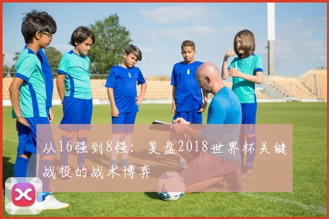 从16强到8强：复盘2018世界杯关键战役的战术博弈
